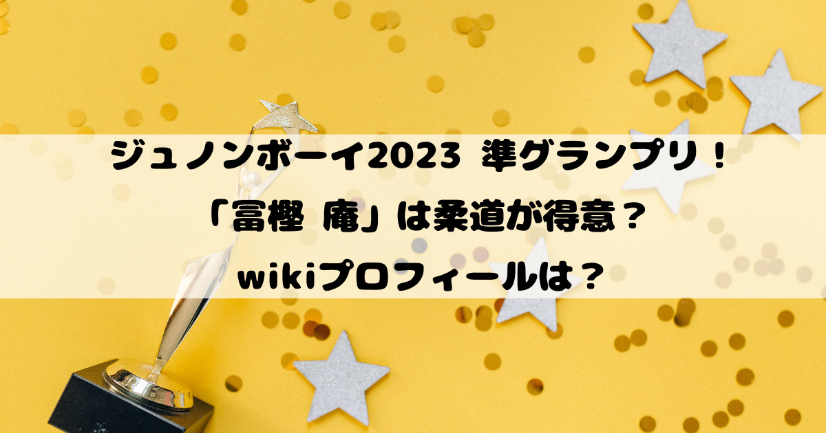 ジュノンボーイ2023準グランプリの冨樫庵は柔道が得意？wikiプロフィールは？