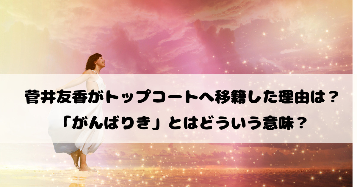 菅井友香がトップコートへ移籍した理由は？がんばりきとはどういう意味？