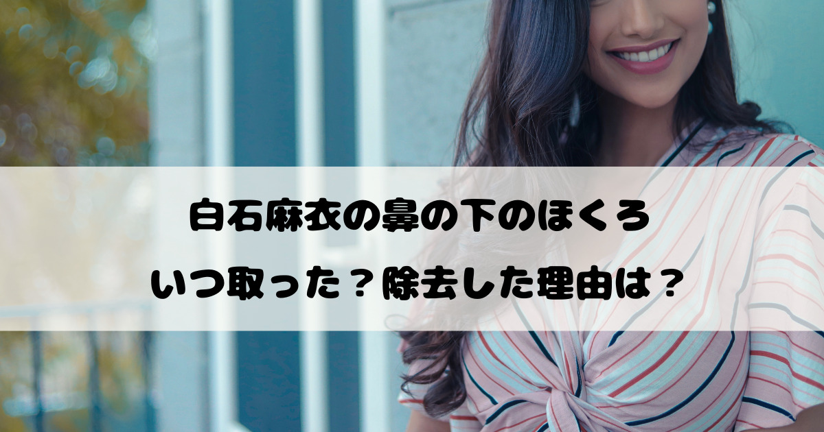 白石麻衣の鼻の下のほくろはいつ取った？除去した理由は？