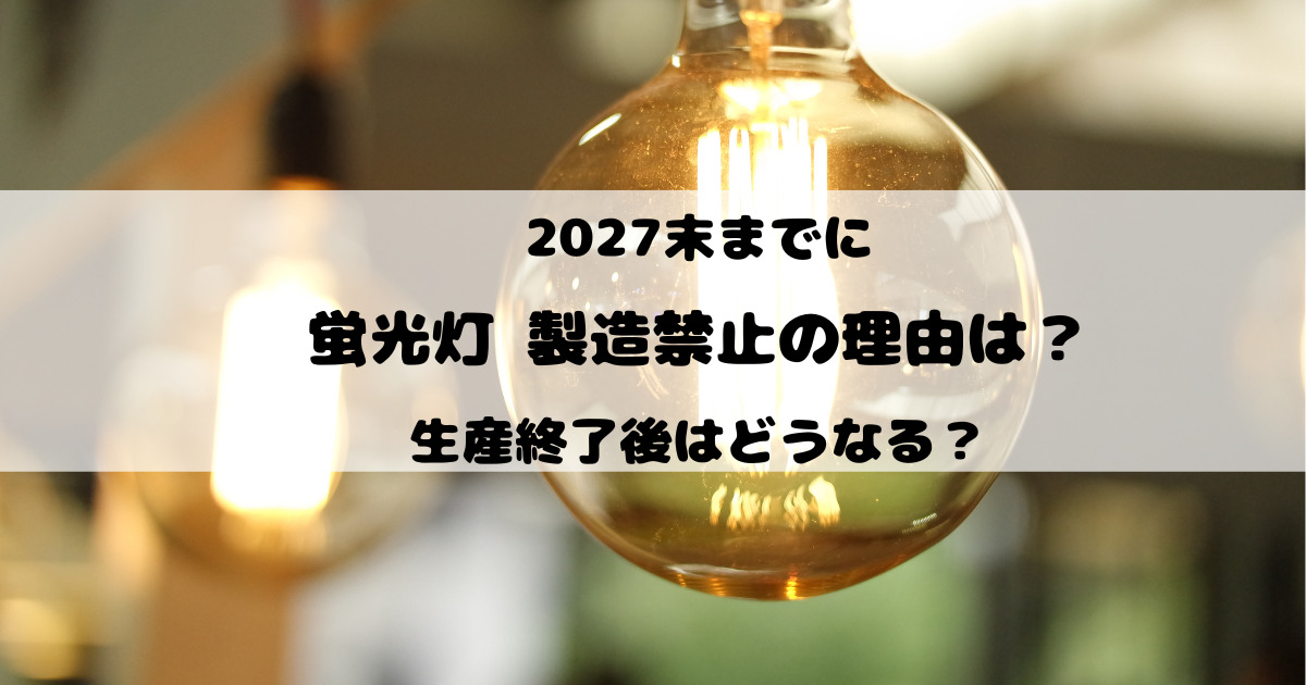 2027までに蛍光灯製造禁止の理由は？生産終了後はどうなる？