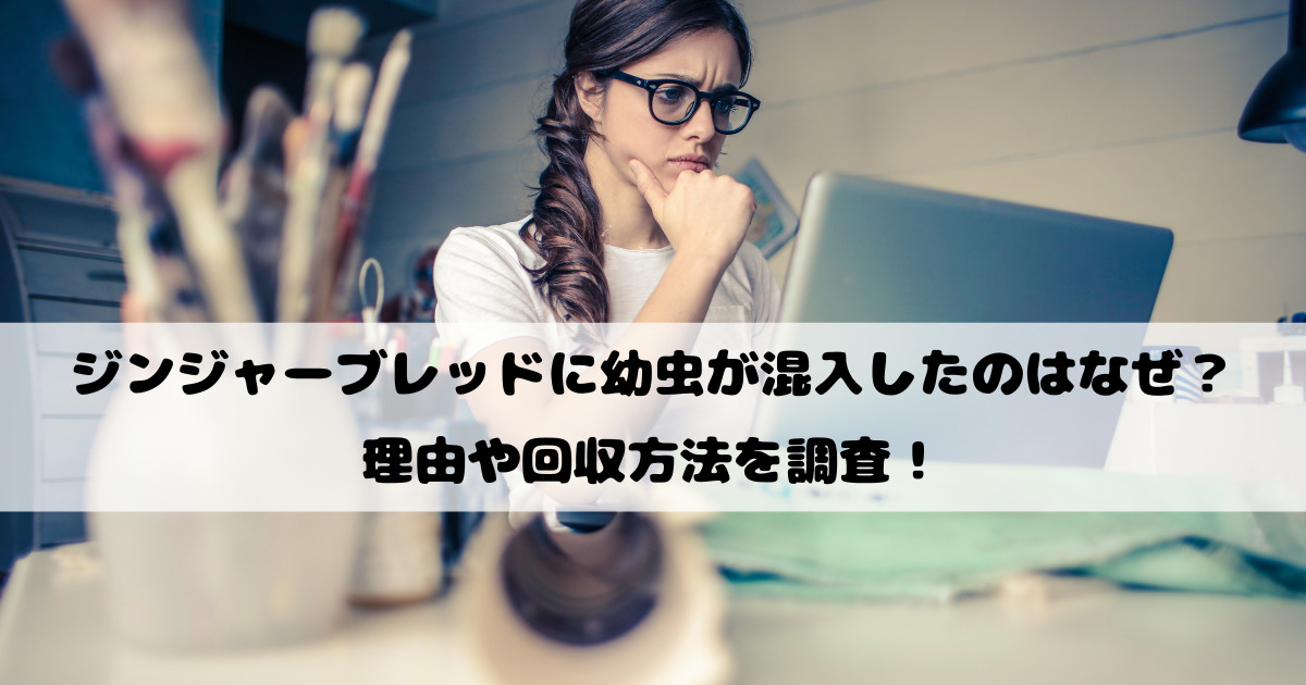 ジンジャーブレッドに幼虫が混入したのはなぜ？理由や回収方法を調査！