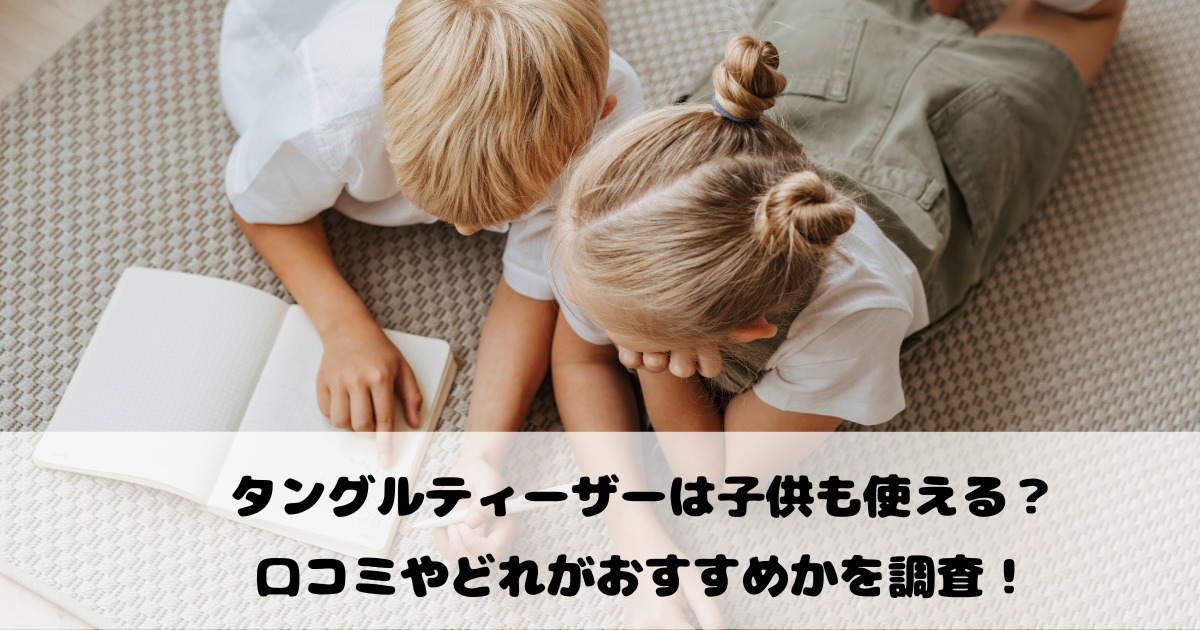 タングルティーザーは子供も使える？口コミやどれがおすすめかを調査！