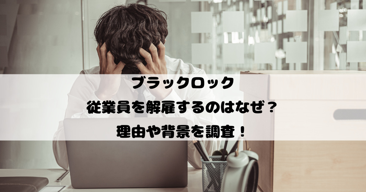 ブラックロックの従業員を解雇するのはなぜ？理由や背景を調査！