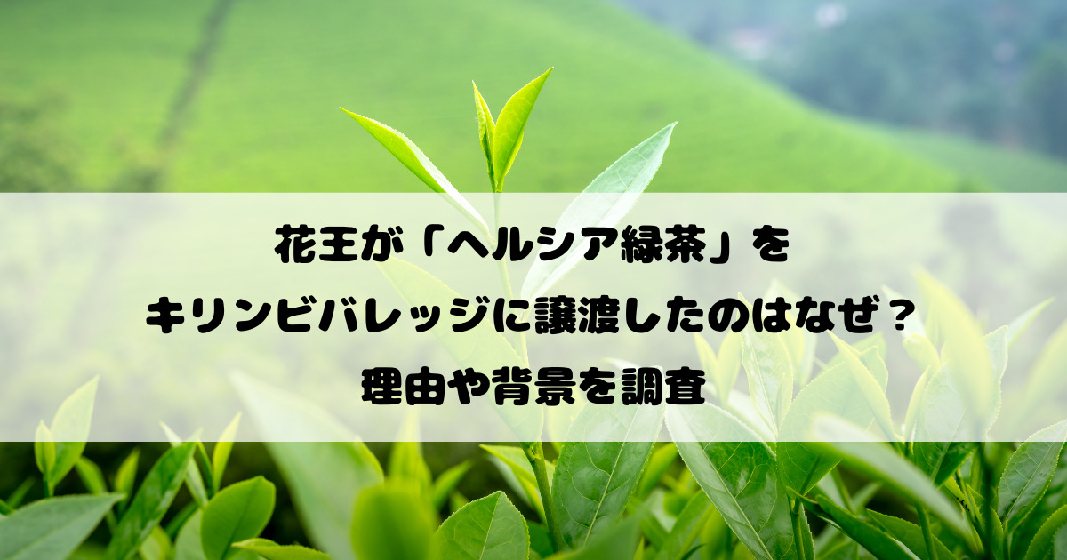 花王がヘルシア緑茶をキリンビバレッジに譲渡したのはなぜ？理由や背景を調査