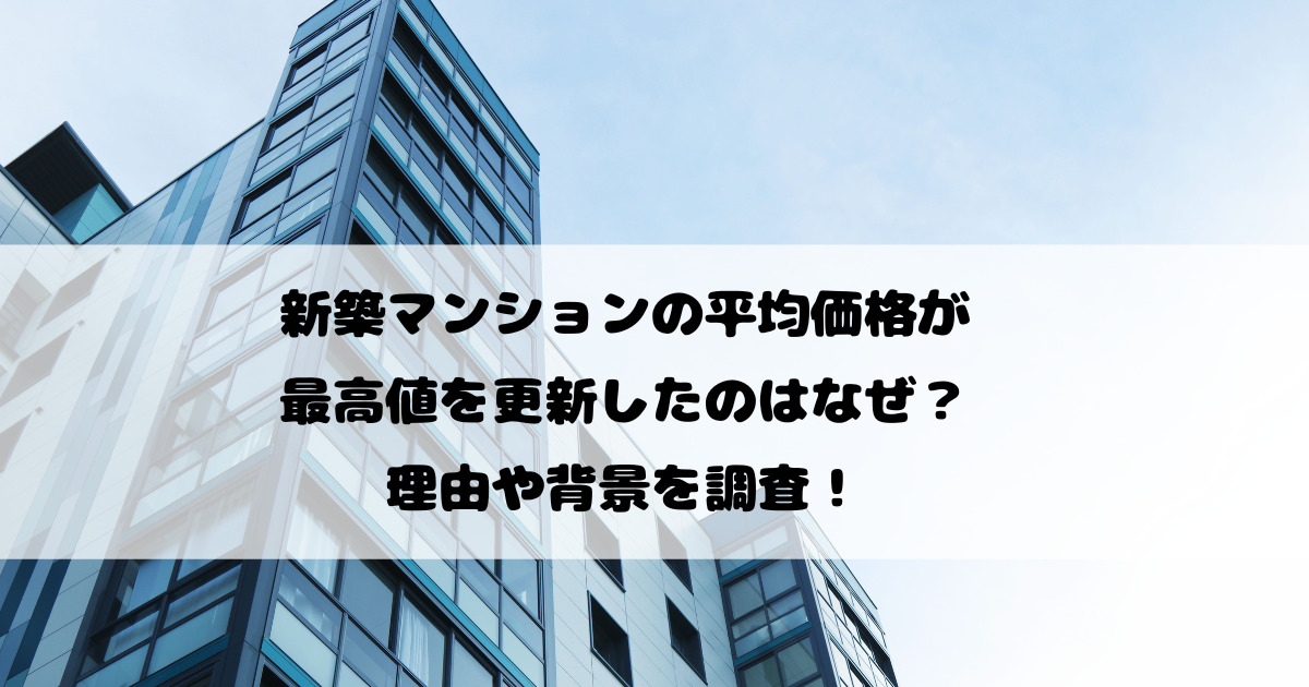 新築マンションの平均価格が最高値を更新したのはなぜ？理由や背景を調査！