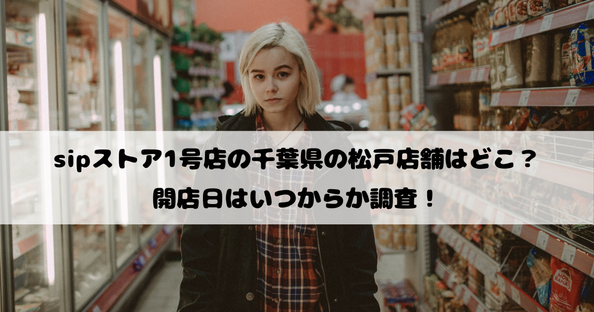 sipストア1号店の千葉県の松戸店舗はどこ？開店日はいつからか調査！