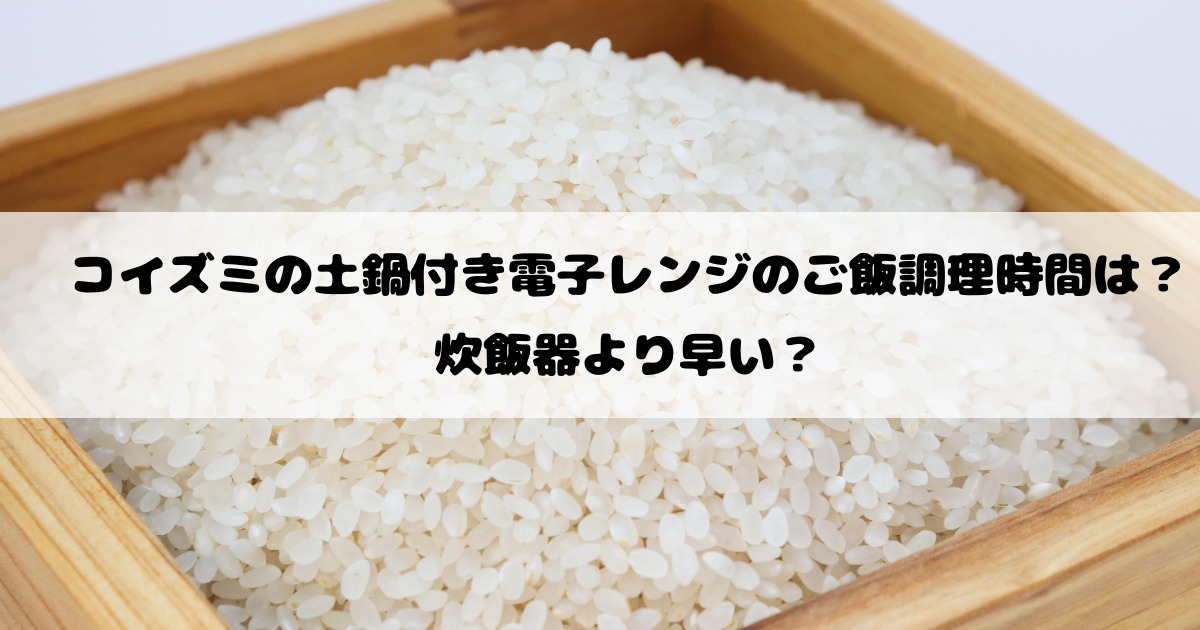 コイズミの土鍋付き電子レンジのご飯調理時間は？炊飯器より早い？