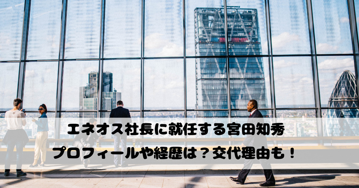 エネオス社長に就任する宮田知秀のプロフィールや経歴は？交代理由も！