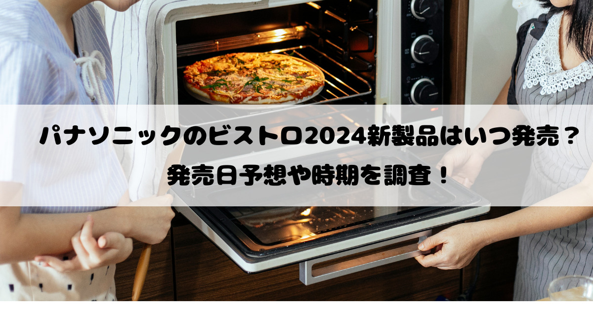 パナソニックのビストロ2024新製品はいつ発売？ 発売日予想や時期を調査！