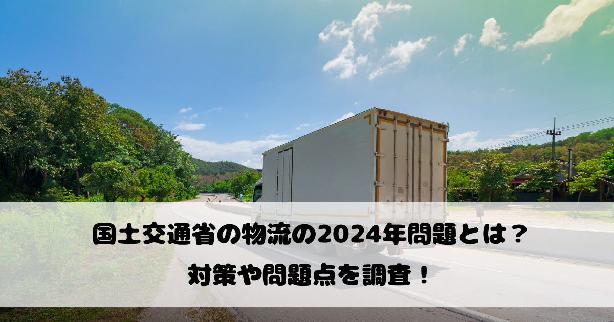 国土交通省の物流の2024年問題とは？対策や問題点を調査！