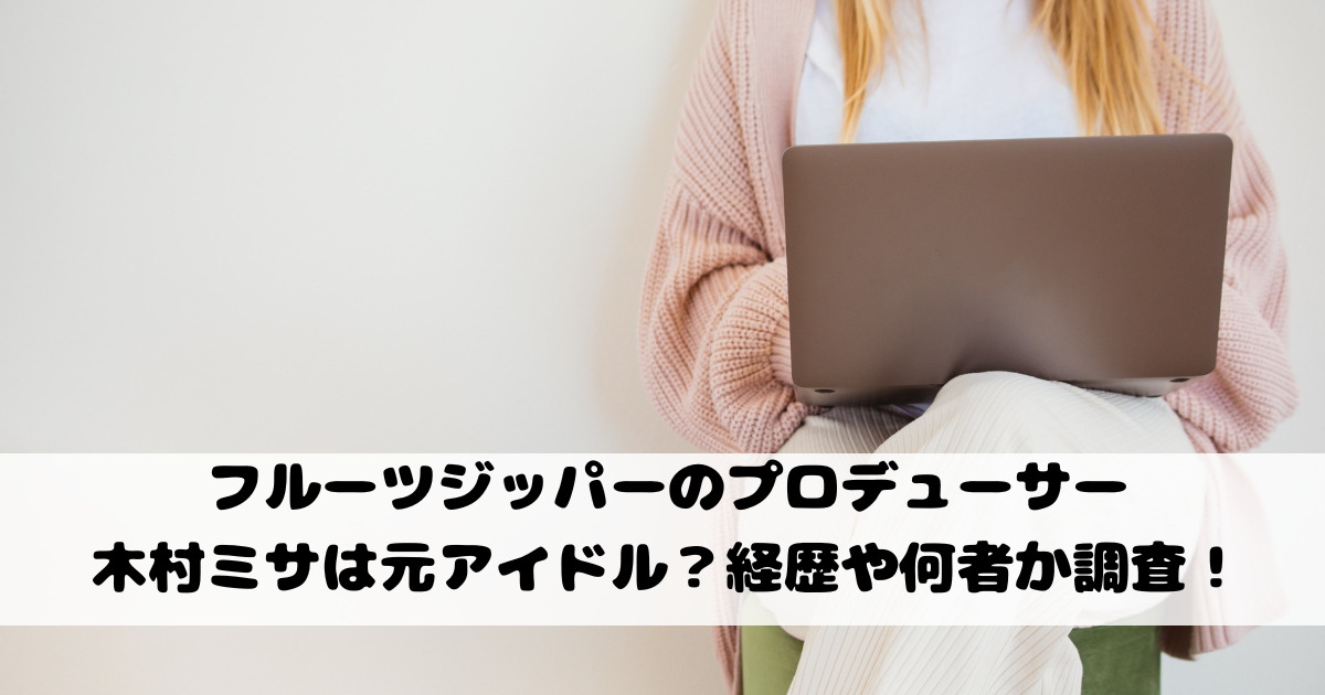 フルーツジッパーのプロデューサー木村ミサは元アイドル？経歴や何者か調査！