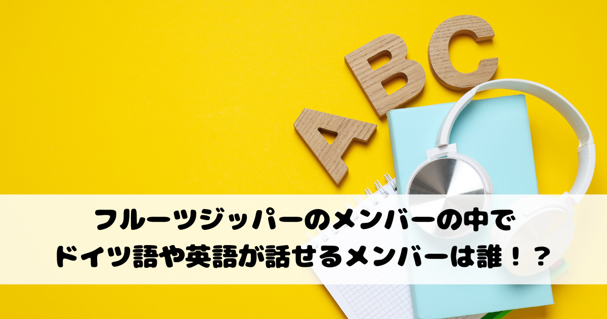 フルーツジッパーでドイツ語や英語が話せるメンバーは誰？経歴を紹介！