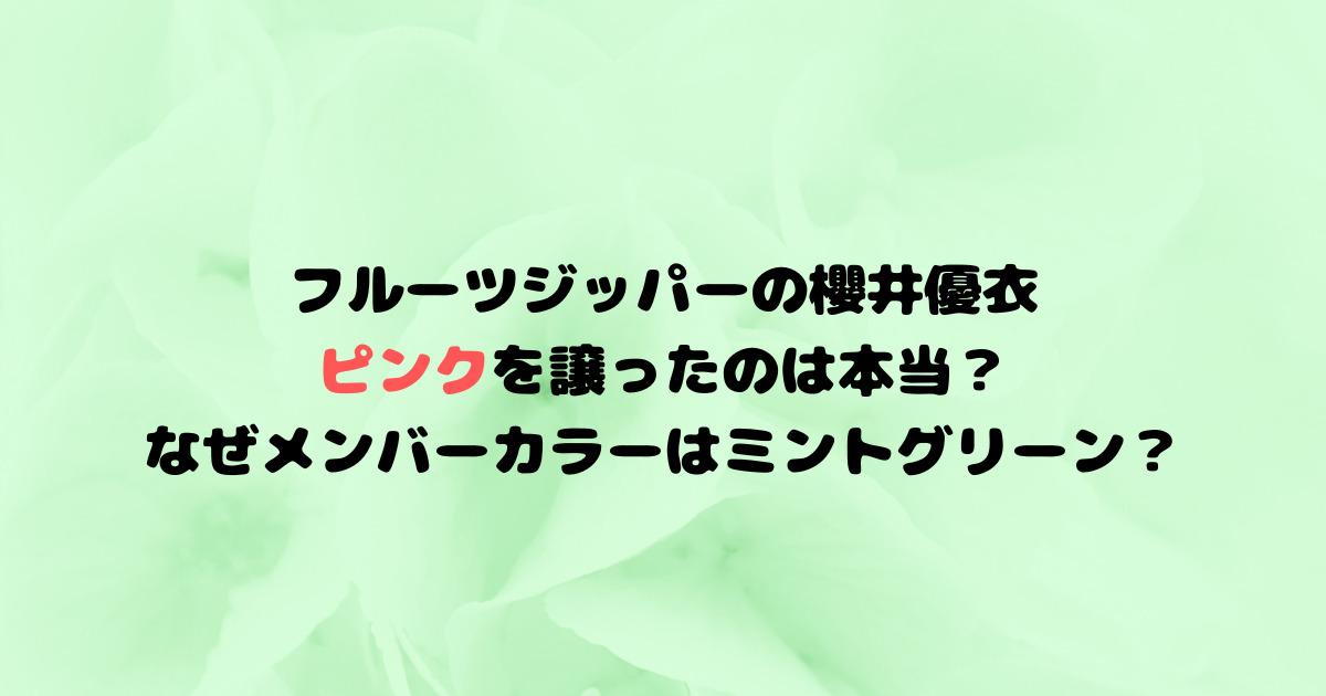 フルーツジッパーの櫻井優衣がピンクを譲ったのは本当？なぜメンバーカラーはミント？