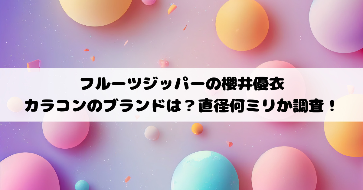 フルーツジッパーの櫻井優衣のカラコンのブランドは？直径何ミリか調査！