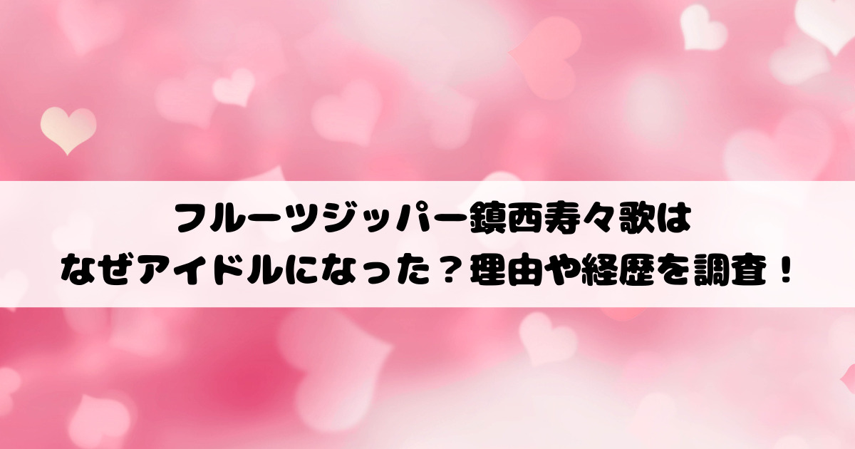 フルーツジッパー鎮西寿々歌はなぜアイドルになった？理由や経歴を調査！