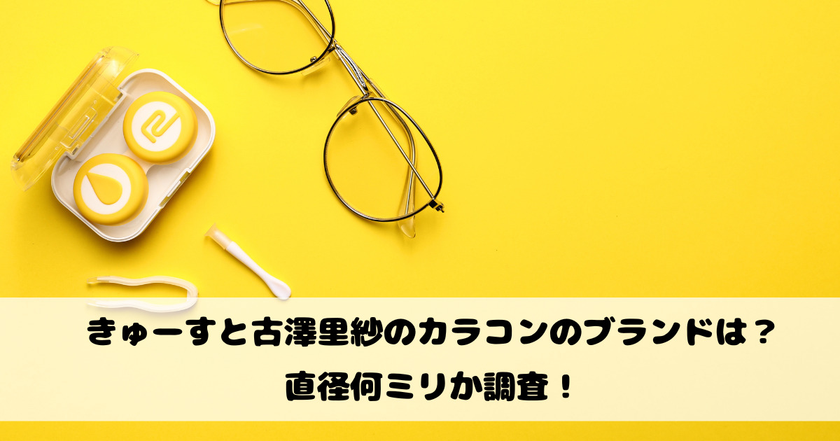 きゅーすと古澤里紗のカラコンのブランドは？直径何ミリか調査！