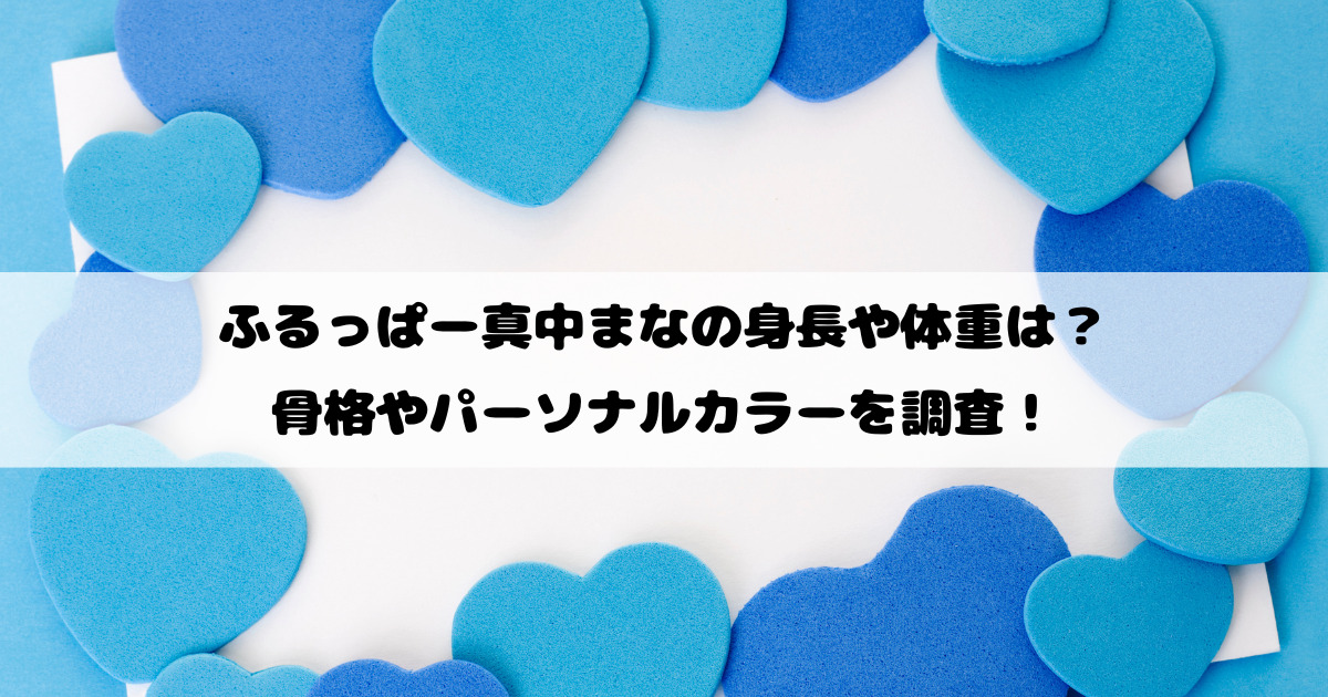 ふるっぱー真中まなの身長や体重は？骨格やパーソナルカラーを調査！