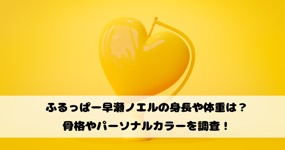 ふるっぱー早瀬ノエルの身長や体重は？骨格やパーソナルカラーを調査！