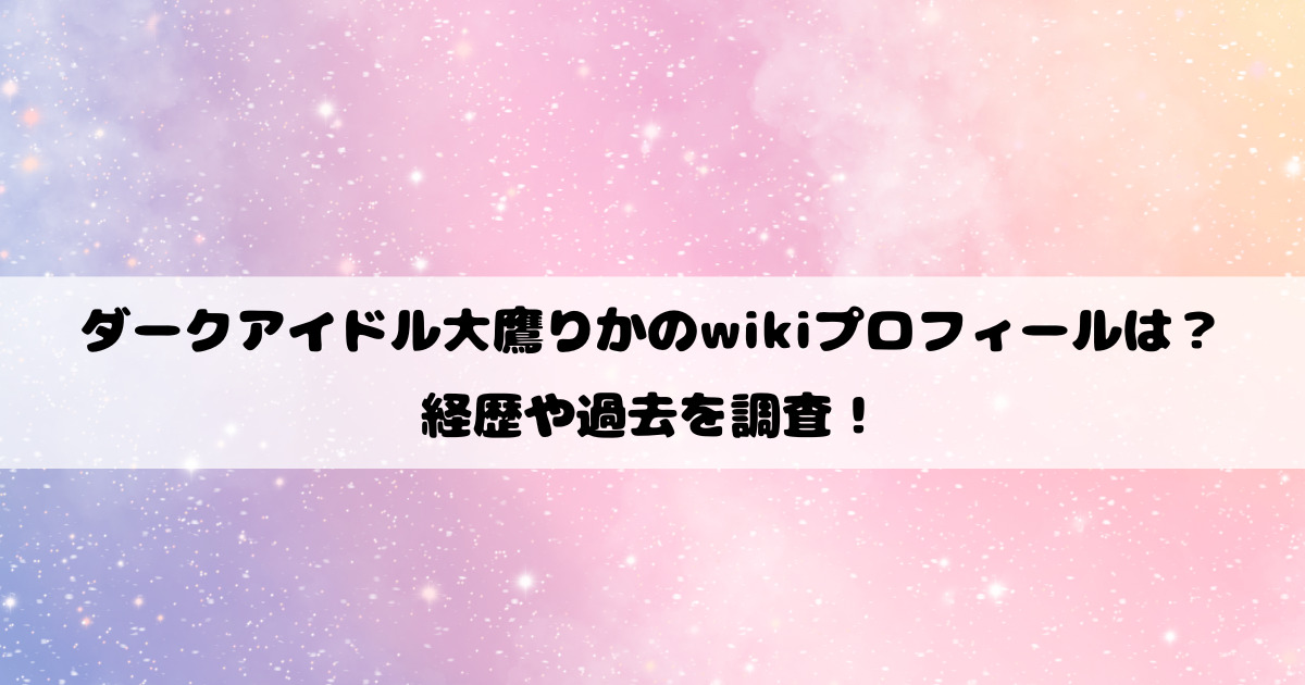 ダークアイドル大鷹りかのwikiプロフィールは？経歴や過去を調査！