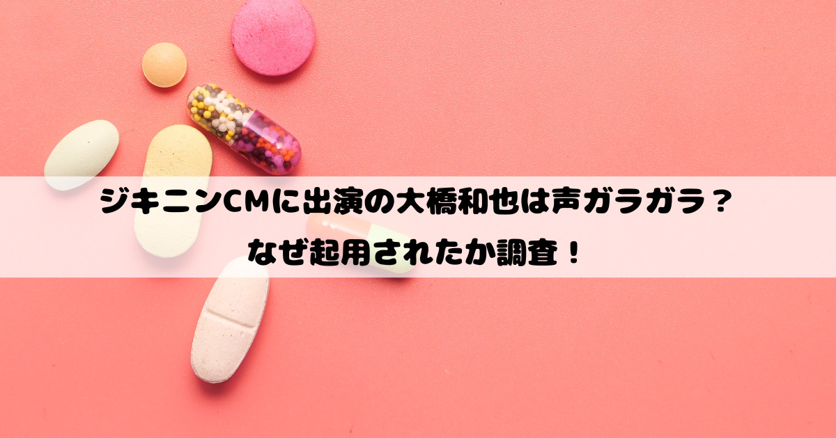 ジキニンCMに出演の大橋和也は声ガラガラ？なぜ起用されたか調査！