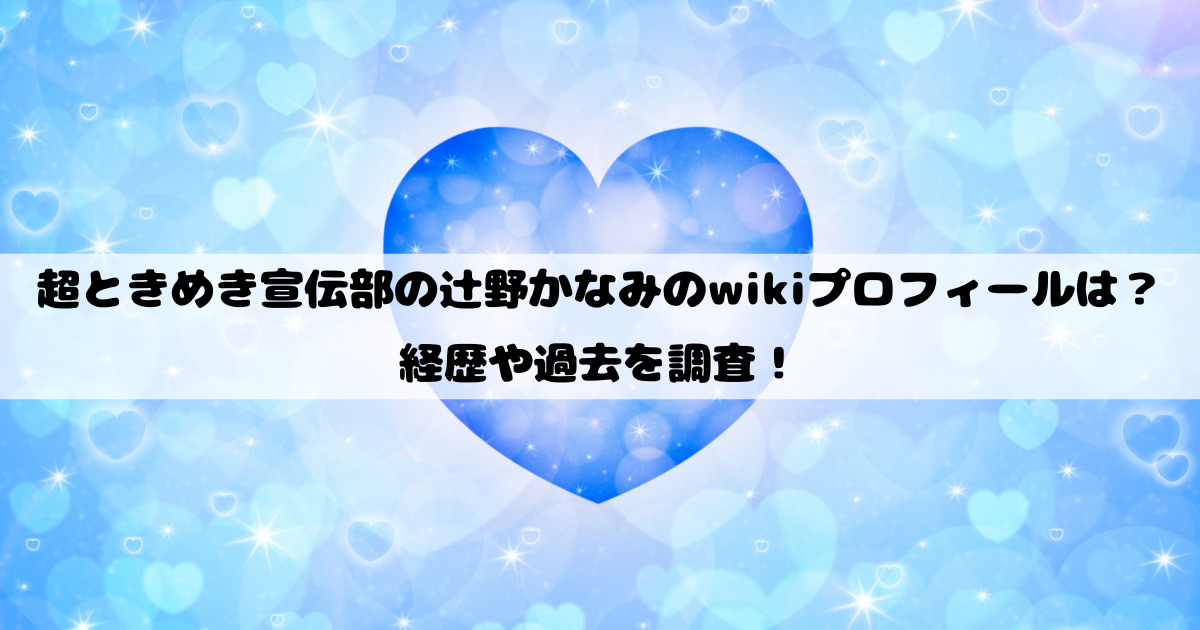 超ときめき宣伝部の辻野かなみのwikiプロフィールは？経歴や過去を調査！