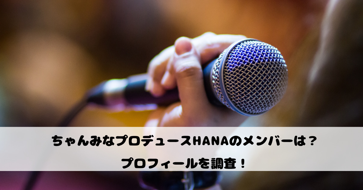 ちゃんみなプロデュースHANAのメンバーは？プロフィールを調査！