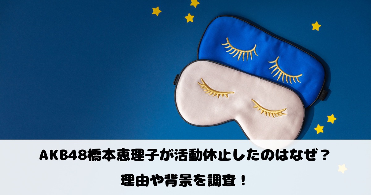 AKB48橋本恵理子が活動休止したのはなぜ？理由や背景を調査！