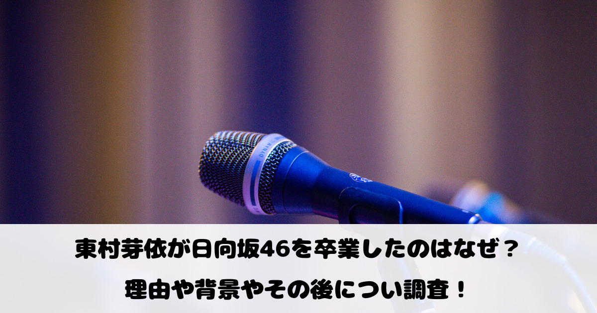 東村芽依が日向坂46を卒業したのはなぜ？理由や背景やその後につい調査！