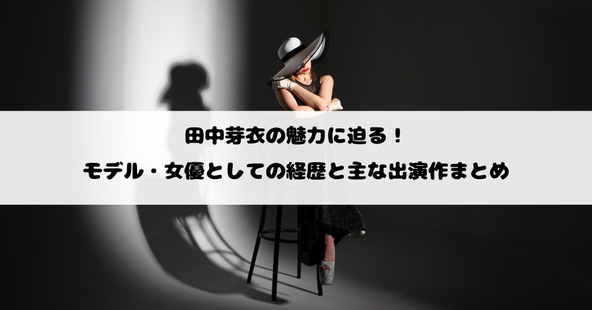 田中芽衣の魅力に迫る！モデル・女優としての経歴と主な出演作まとめ