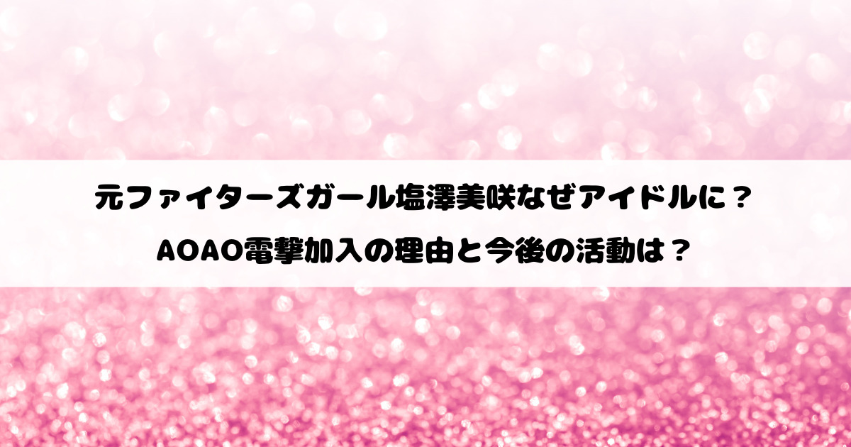 元ファイターズガール塩澤美咲なぜアイドルに？AOAO電撃加入の理由と今後の活動は？