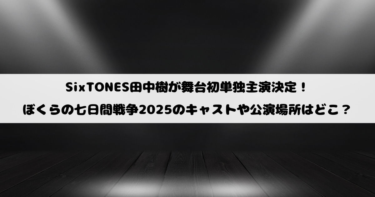 SixTONES田中樹が舞台初単独主演決定！ぼくらの七日間戦争2025のキャストや公演場所はどこ？