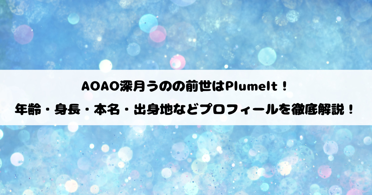 AOAO深月うのの前世はPlumelt！年齢・身長・本名・出身地などプロフィールを徹底解説！
