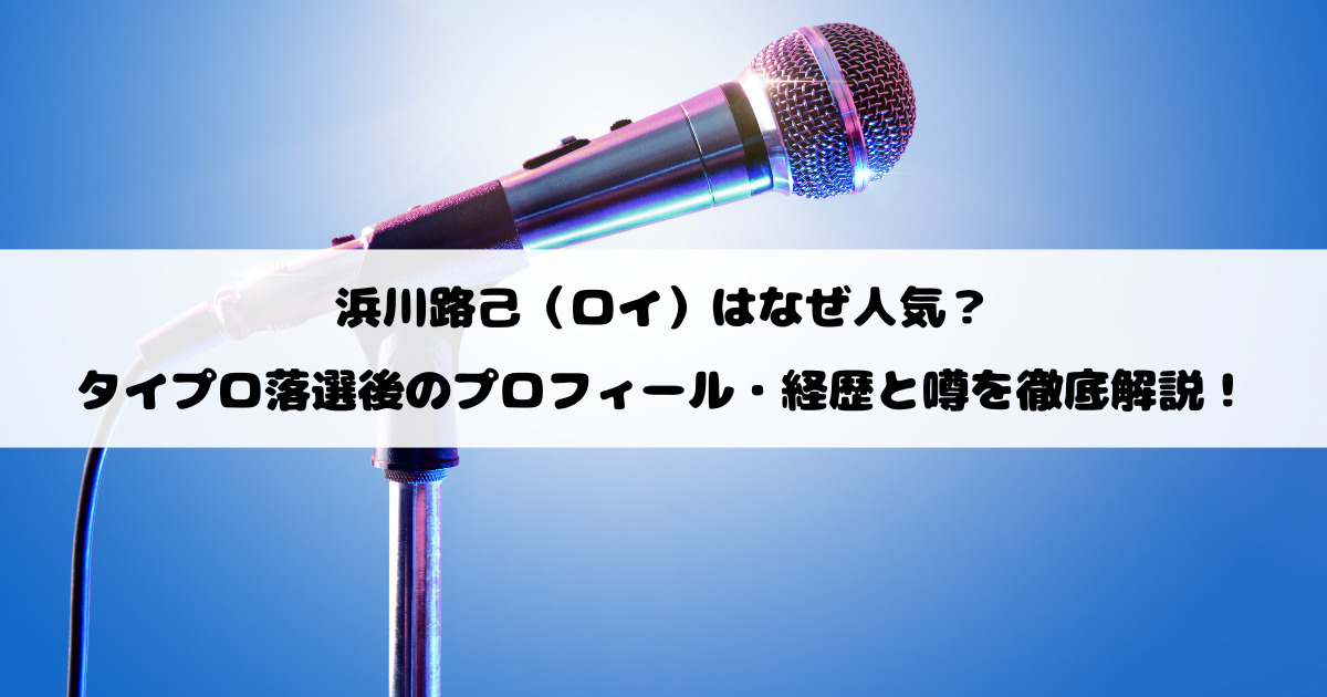 浜川路己（ロイ）はなぜ人気？タイプロ落選後のプロフィール・経歴と噂を徹底解説！