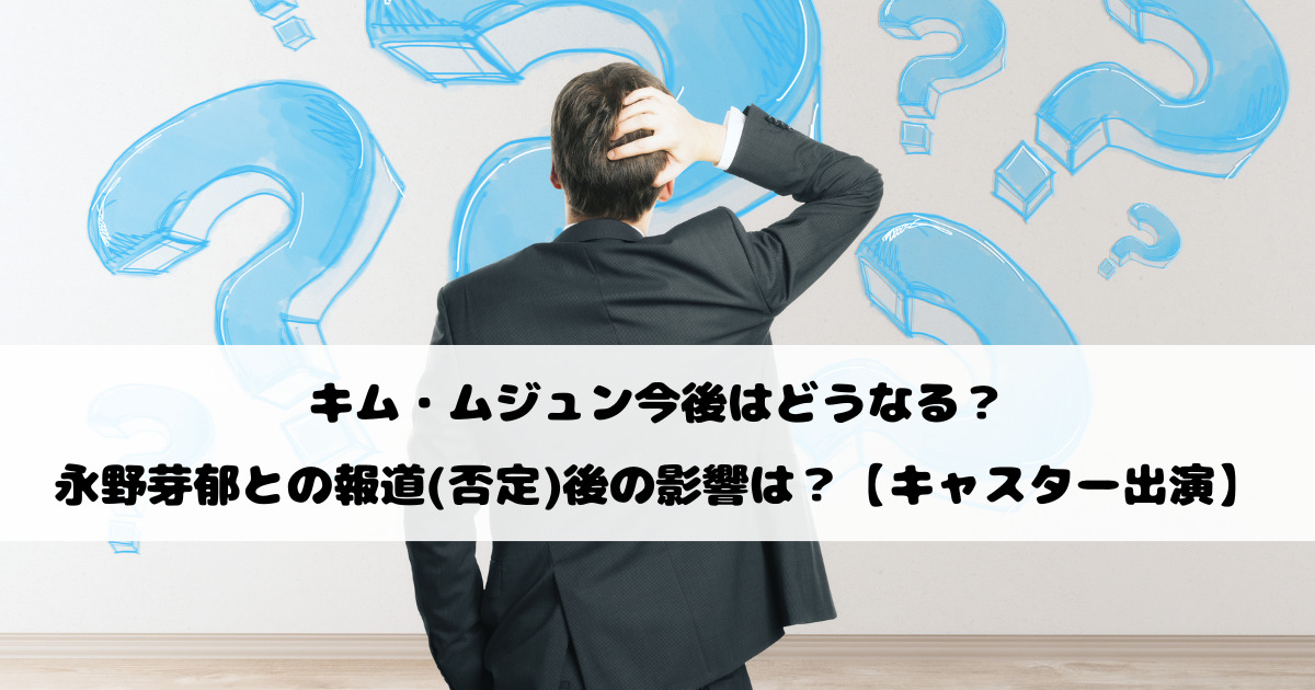 キム・ムジュン今後はどうなる？永野芽郁との報道(否定)後の影響は？【キャスター出演】