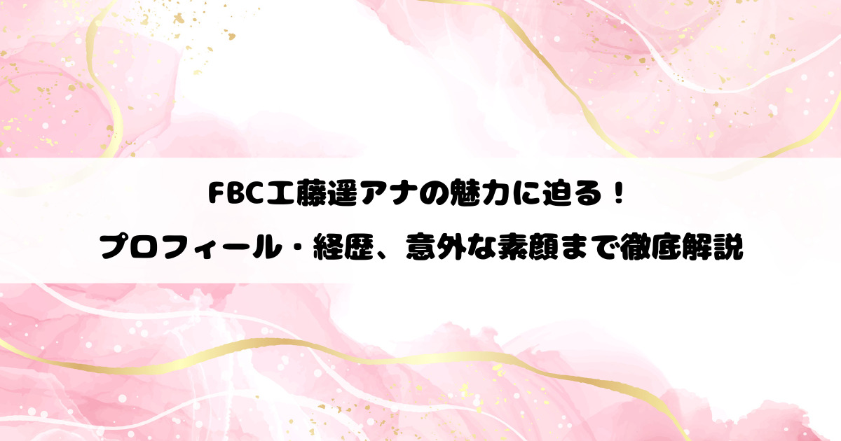FBC工藤遥アナの魅力に迫る！プロフィール・経歴、意外な素顔まで徹底解説