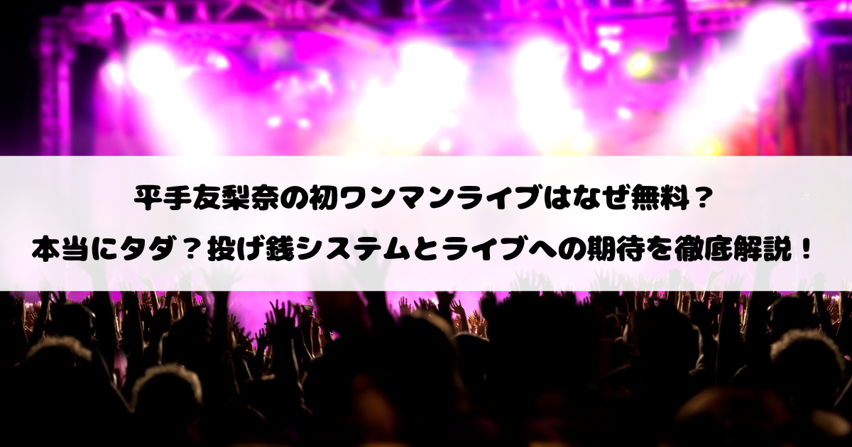 平手友梨奈の初ワンマンライブはなぜ無料？本当にタダ？投げ銭システムとライブへの期待を徹底解説！