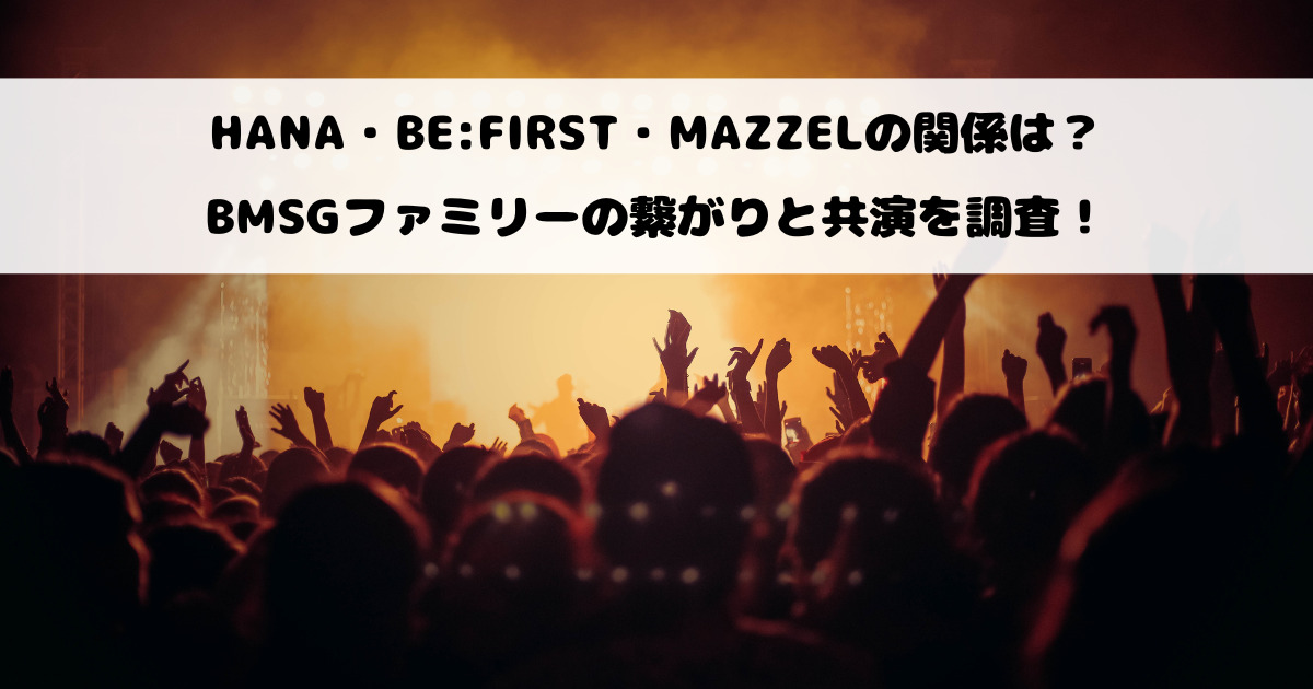 HANA・BE:FIRST・MAZZELの関係は？BMSGファミリーの繋がりと共演を調査！
