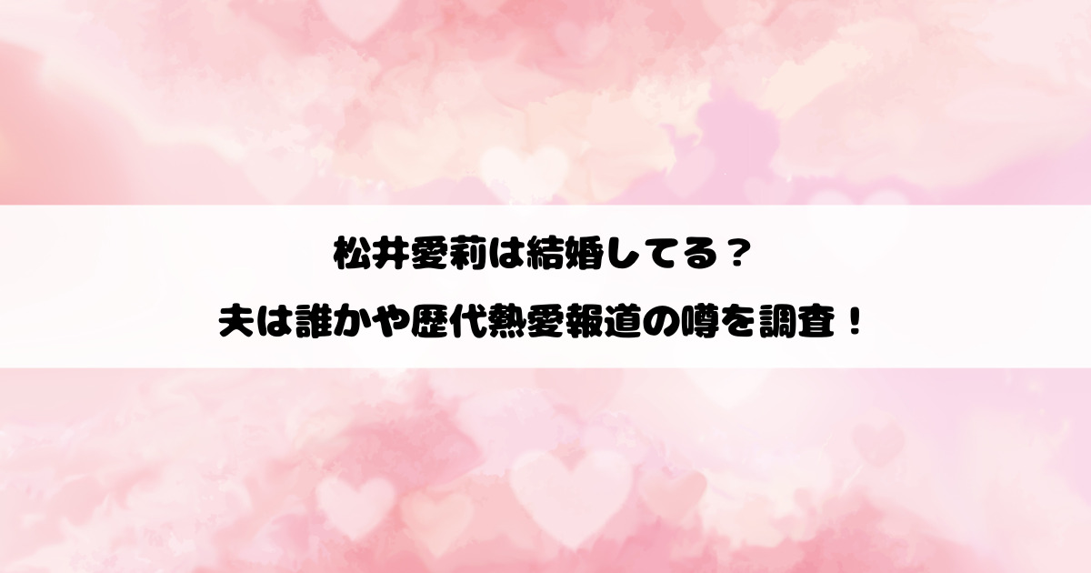 松井愛莉は結婚してる？夫は誰かや歴代熱愛報道の噂を調査！