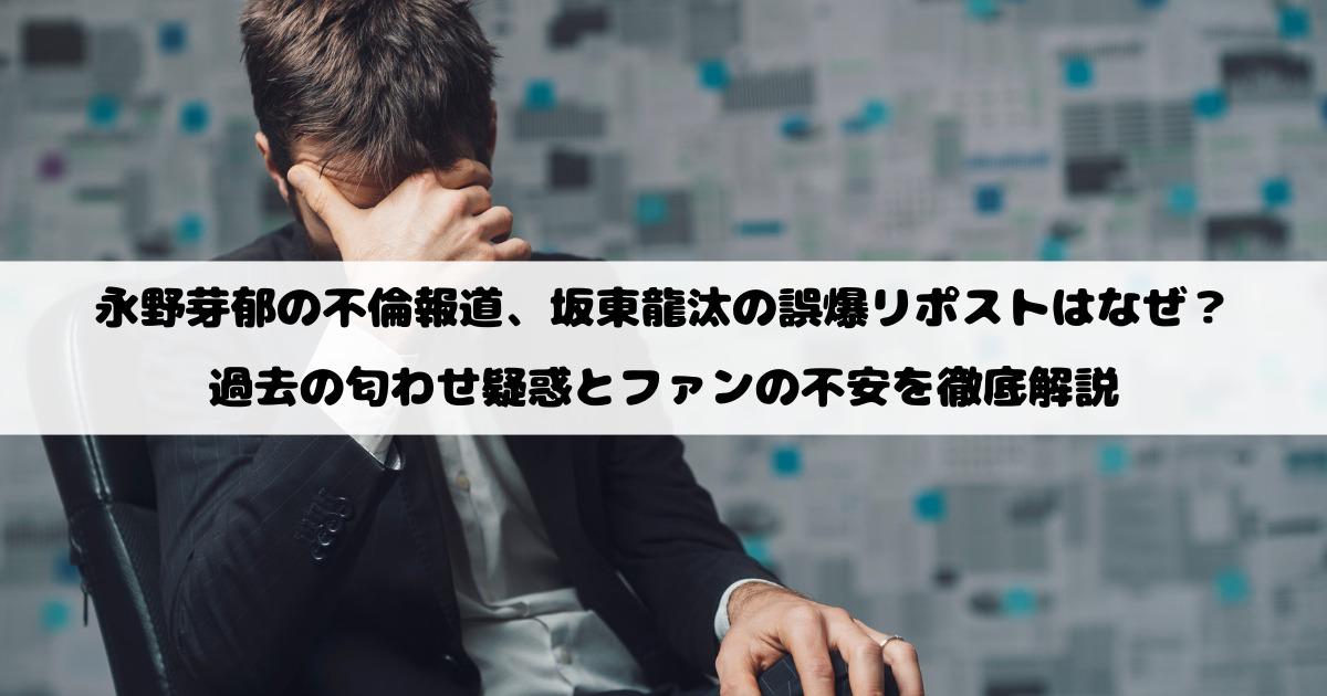 永野芽郁の不倫報道、坂東龍汰の誤爆リポストはなぜ？過去の匂わせ疑惑とファンの不安を徹底解説