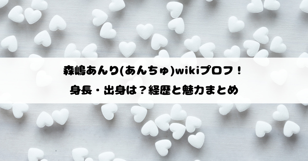 森嶋あんり(あんちゅ)wikiプロフ！身長・出身は？経歴と魅力まとめ