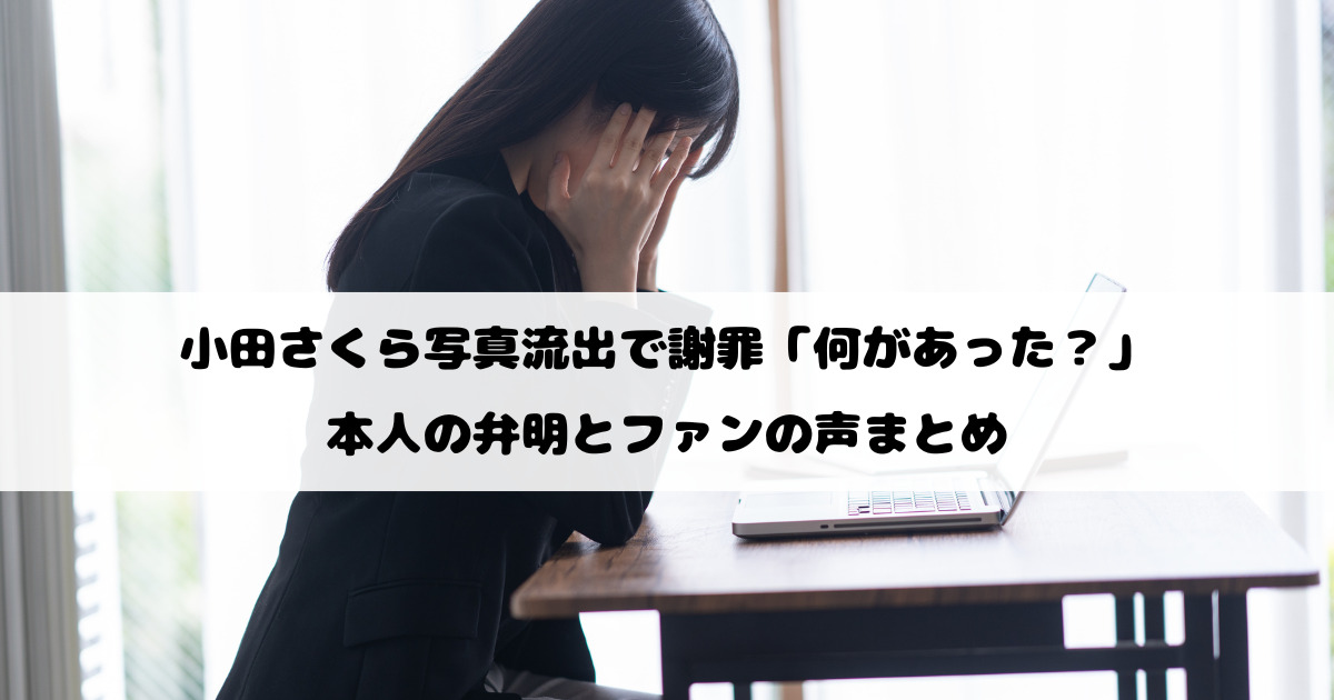 小田さくら写真流出で謝罪「何があった？」本人の弁明とファンの声まとめ