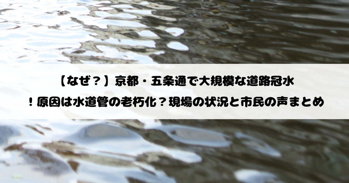【なぜ？】京都・五条通で大規模な道路冠水！原因は水道管の老朽化？現場の状況と市民の声まとめ