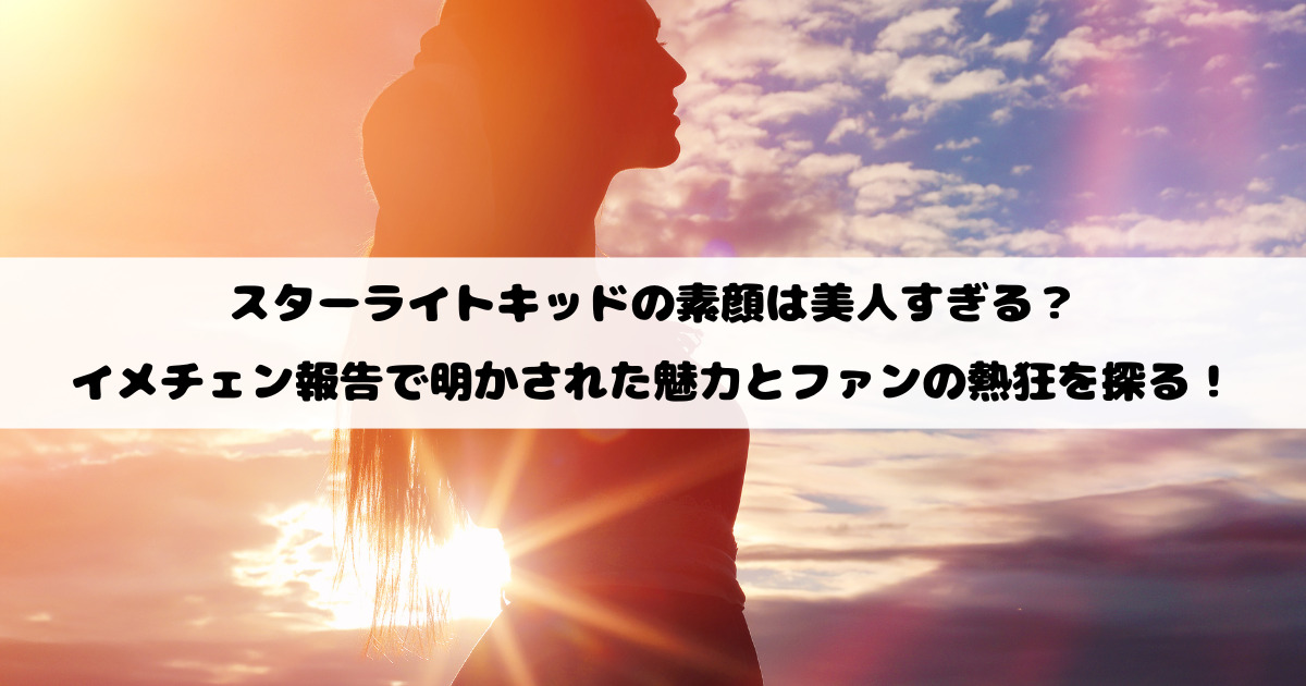 スターライトキッドの素顔は美人すぎる？ イメチェン報告で明かされた魅力とファンの熱狂を探る！