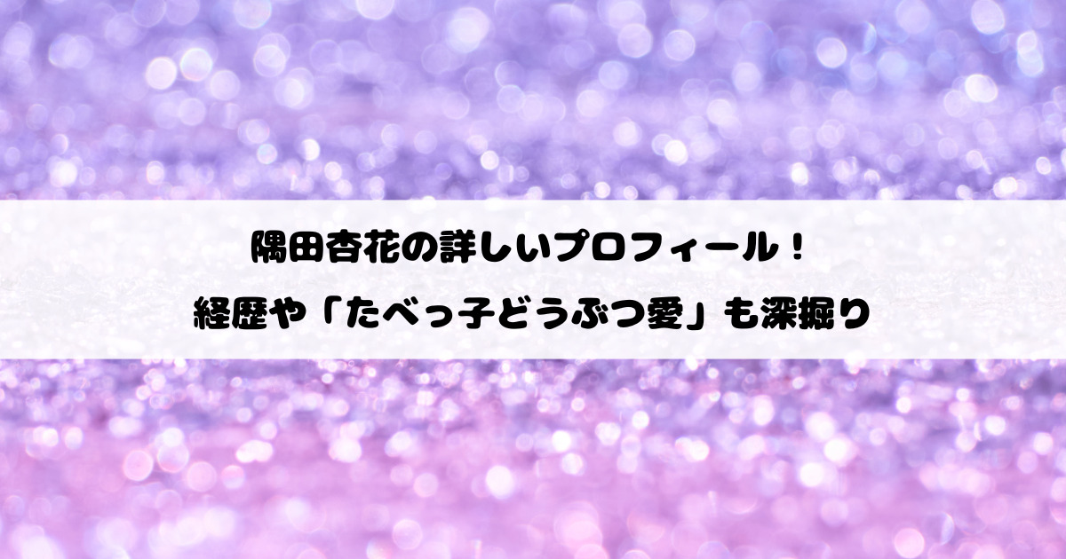 隅田杏花の詳しいプロフィール！経歴や「たべっ子どうぶつ愛」も深掘り