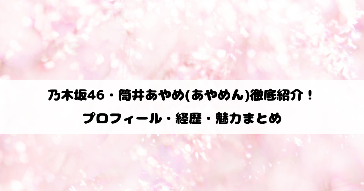乃木坂46・筒井あやめ(あやめん)徹底紹介！プロフィール・経歴・魅力まとめ