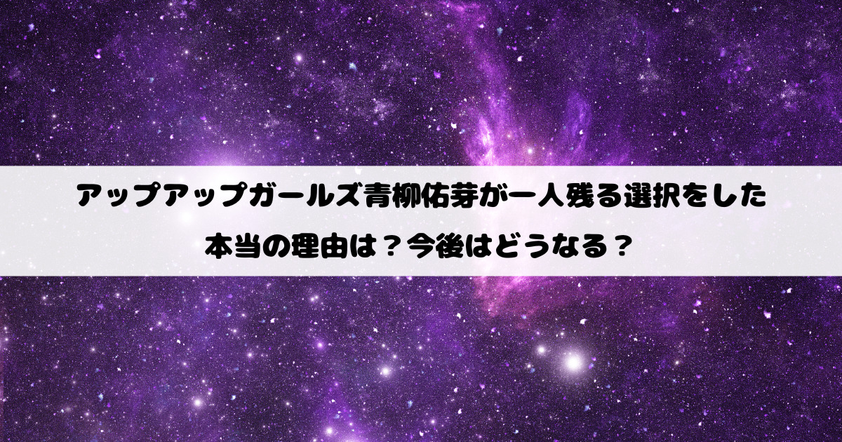 アップアップガールズ青柳佑芽が一人残る選択をした本当の理由は？今後はどうなる？