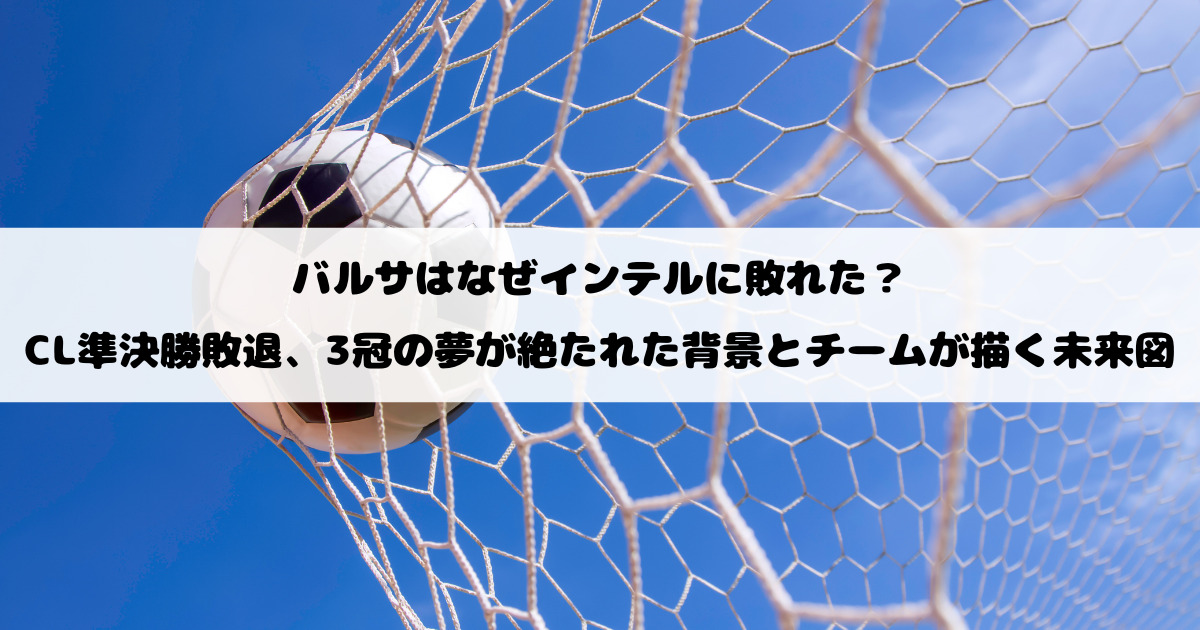 バルサはなぜインテルに敗れた？CL準決勝敗退、3冠の夢が絶たれた背景とチームが描く未来図