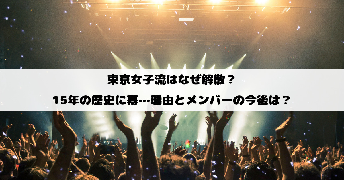 東京女子流はなぜ解散？15年の歴史に幕…理由とメンバーの今後は？