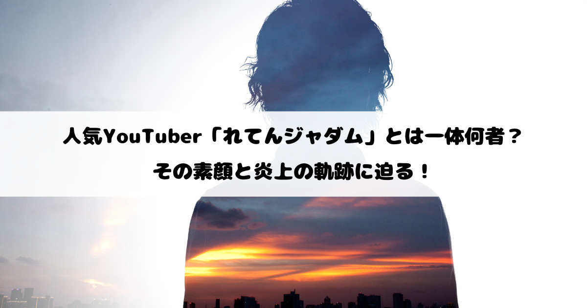 人気YouTuber「れてんジャダム」とは一体何者？その素顔と炎上の軌跡に迫る