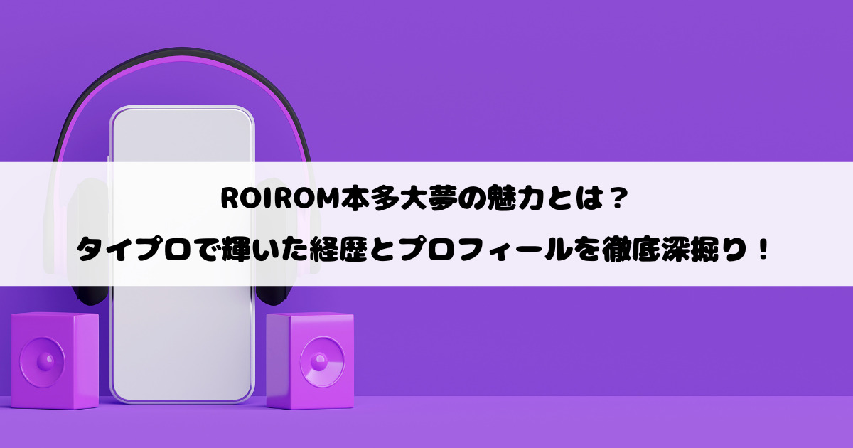 ROIROM本多大夢の魅力とは？タイプロで輝いた経歴とプロフィールを徹底深掘り！